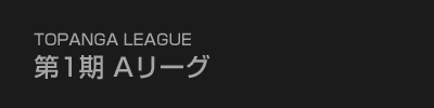 TOPANGA LEAGUE 第1期Aリーグ