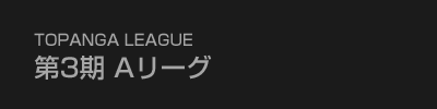TOPANGA LEAGUE 第3期Aリーグ